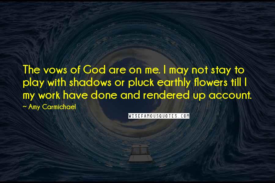 Amy Carmichael quotes: The vows of God are on me. I may not stay to play with shadows or pluck earthly flowers till I my work have done and rendered up account.