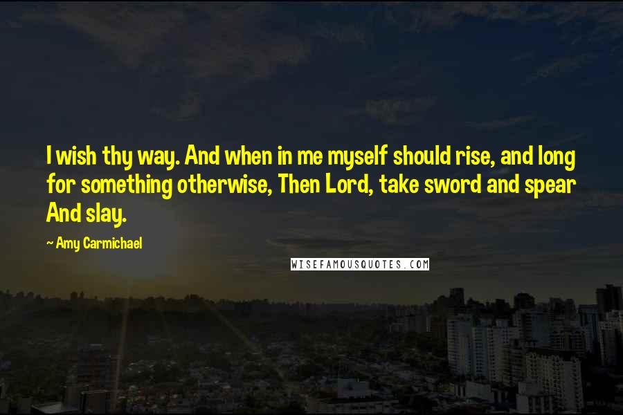 Amy Carmichael quotes: I wish thy way. And when in me myself should rise, and long for something otherwise, Then Lord, take sword and spear And slay.