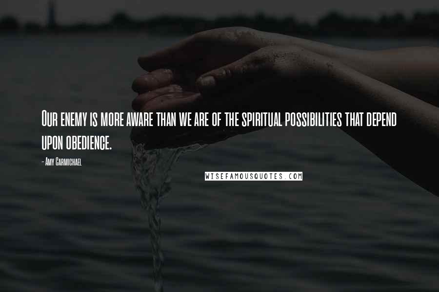 Amy Carmichael quotes: Our enemy is more aware than we are of the spiritual possibilities that depend upon obedience.