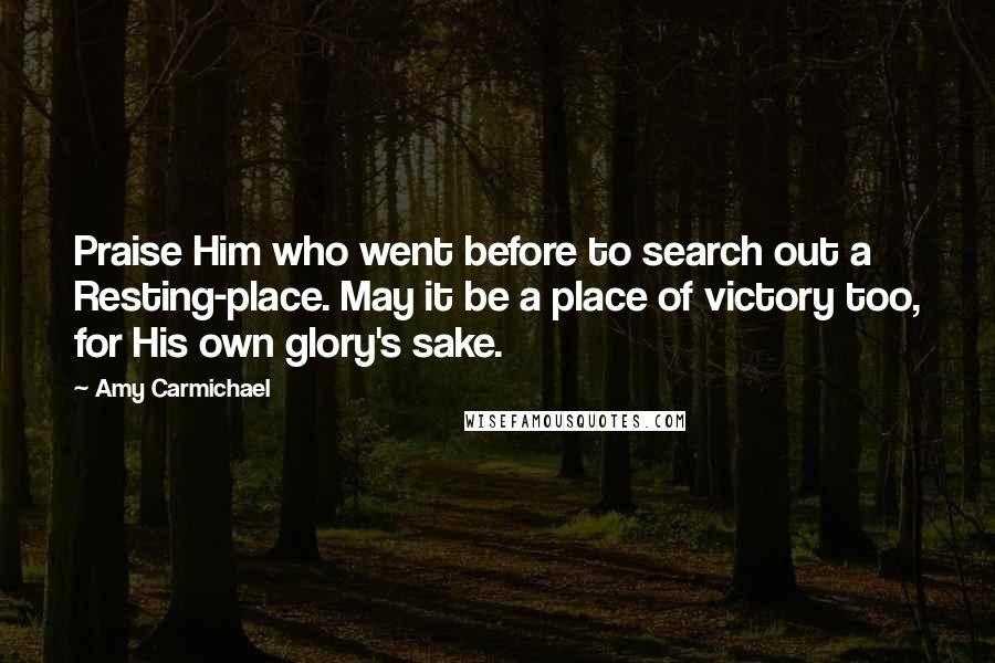 Amy Carmichael quotes: Praise Him who went before to search out a Resting-place. May it be a place of victory too, for His own glory's sake.