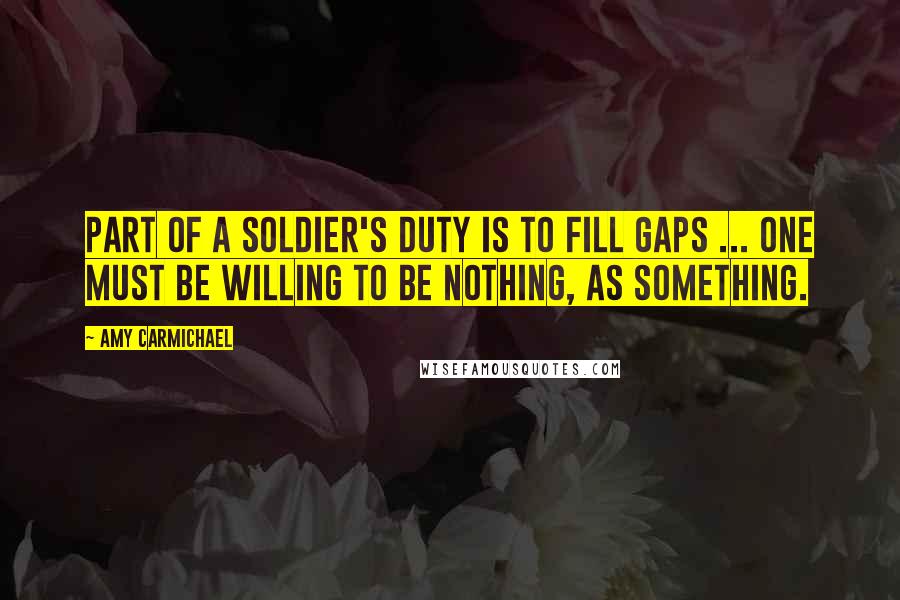 Amy Carmichael quotes: Part of a soldier's duty is to fill gaps ... one must be willing to be nothing, as something.