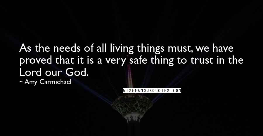 Amy Carmichael quotes: As the needs of all living things must, we have proved that it is a very safe thing to trust in the Lord our God.
