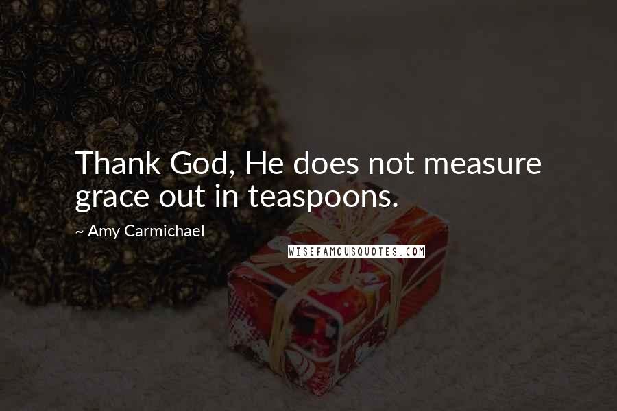 Amy Carmichael quotes: Thank God, He does not measure grace out in teaspoons.