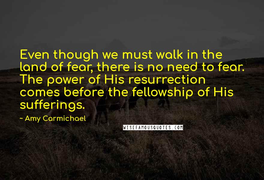 Amy Carmichael quotes: Even though we must walk in the land of fear, there is no need to fear. The power of His resurrection comes before the fellowship of His sufferings.