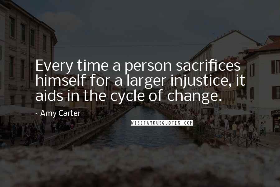 Amy Carter quotes: Every time a person sacrifices himself for a larger injustice, it aids in the cycle of change.