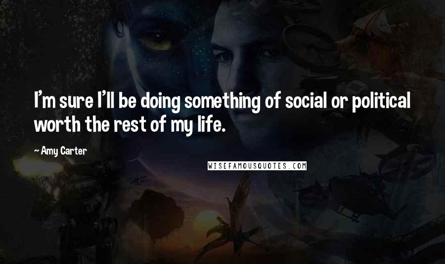 Amy Carter quotes: I'm sure I'll be doing something of social or political worth the rest of my life.