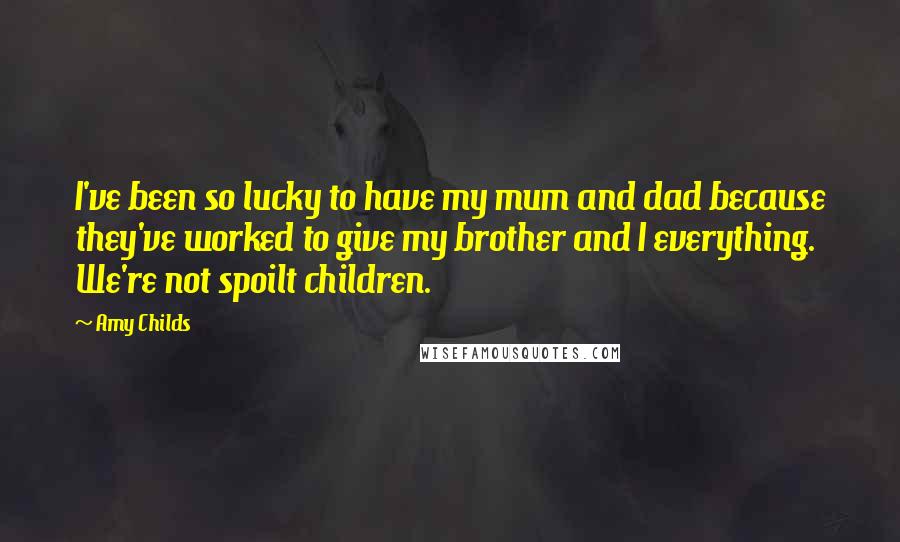Amy Childs quotes: I've been so lucky to have my mum and dad because they've worked to give my brother and I everything. We're not spoilt children.