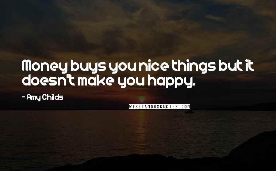 Amy Childs quotes: Money buys you nice things but it doesn't make you happy.