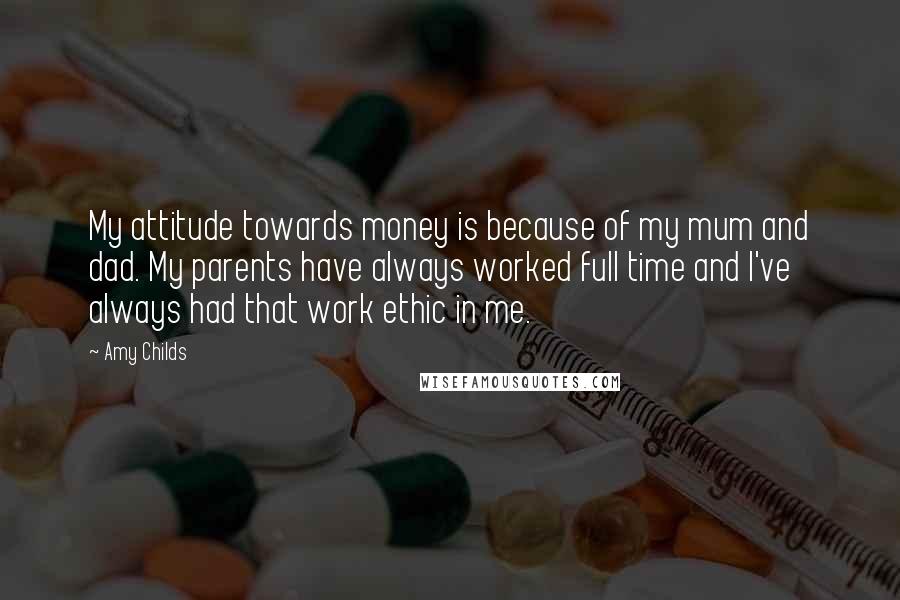 Amy Childs quotes: My attitude towards money is because of my mum and dad. My parents have always worked full time and I've always had that work ethic in me.