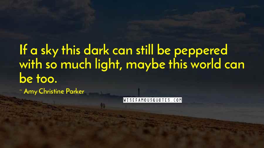Amy Christine Parker quotes: If a sky this dark can still be peppered with so much light, maybe this world can be too.
