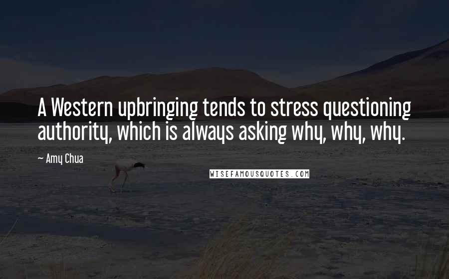 Amy Chua quotes: A Western upbringing tends to stress questioning authority, which is always asking why, why, why.