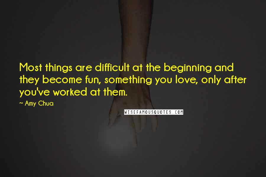 Amy Chua quotes: Most things are difficult at the beginning and they become fun, something you love, only after you've worked at them.