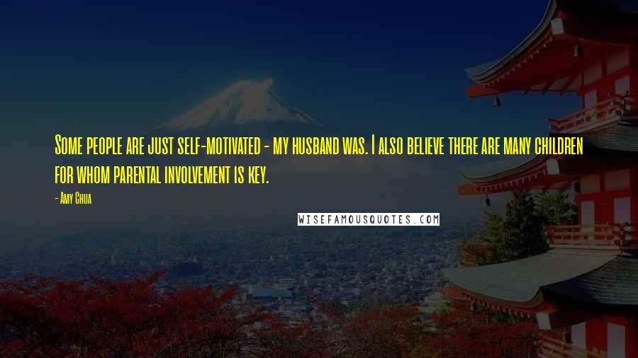 Amy Chua quotes: Some people are just self-motivated - my husband was. I also believe there are many children for whom parental involvement is key.