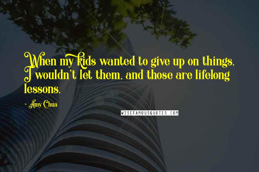 Amy Chua quotes: When my kids wanted to give up on things, I wouldn't let them, and those are lifelong lessons.