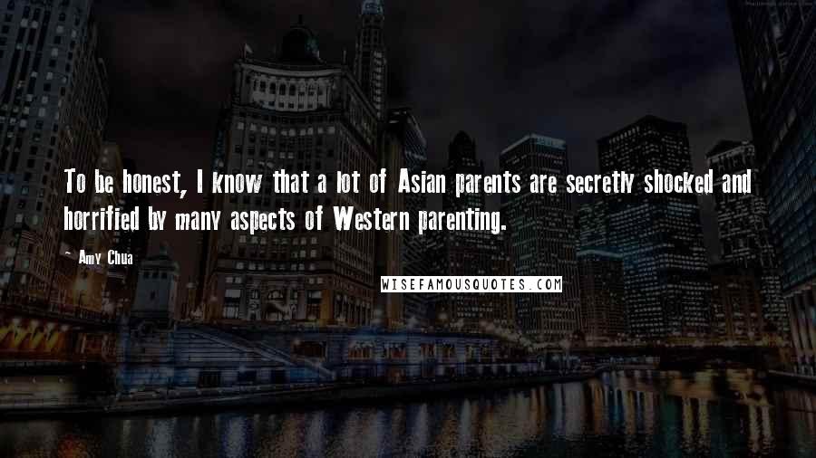 Amy Chua quotes: To be honest, I know that a lot of Asian parents are secretly shocked and horrified by many aspects of Western parenting.