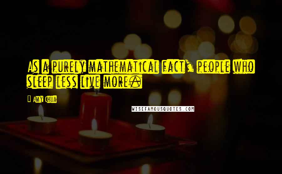 Amy Chua quotes: As a purely mathematical fact, people who sleep less live more.