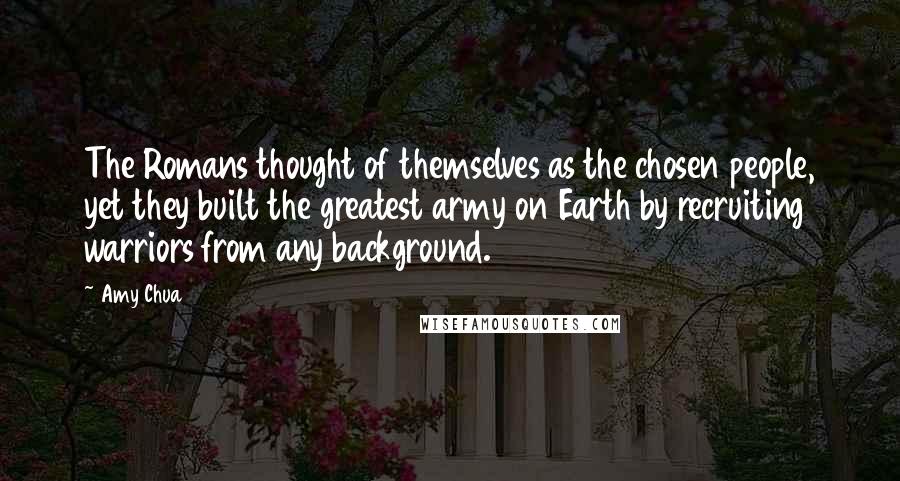 Amy Chua quotes: The Romans thought of themselves as the chosen people, yet they built the greatest army on Earth by recruiting warriors from any background.