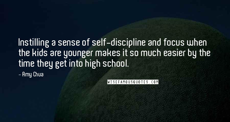 Amy Chua quotes: Instilling a sense of self-discipline and focus when the kids are younger makes it so much easier by the time they get into high school.