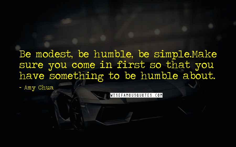 Amy Chua quotes: Be modest, be humble, be simple.Make sure you come in first so that you have something to be humble about.
