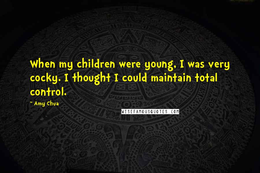 Amy Chua quotes: When my children were young, I was very cocky. I thought I could maintain total control.