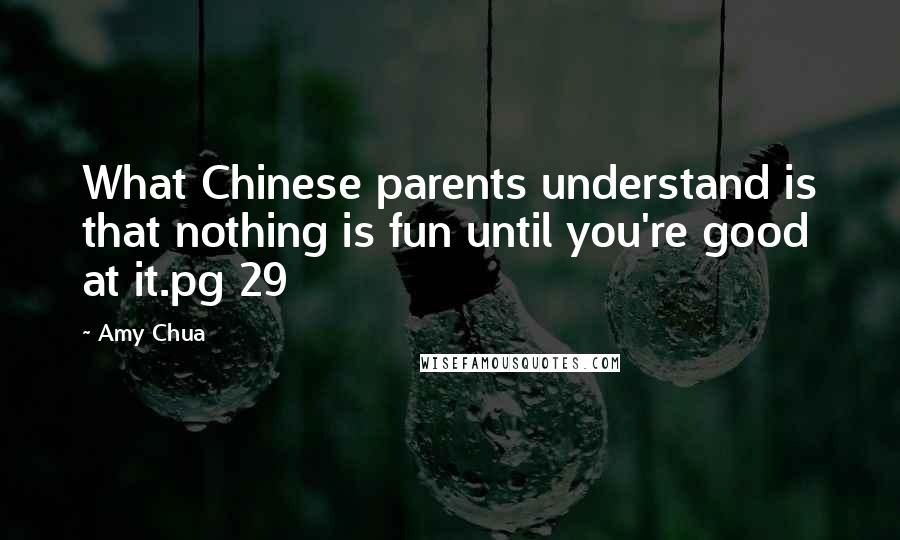 Amy Chua quotes: What Chinese parents understand is that nothing is fun until you're good at it.pg 29