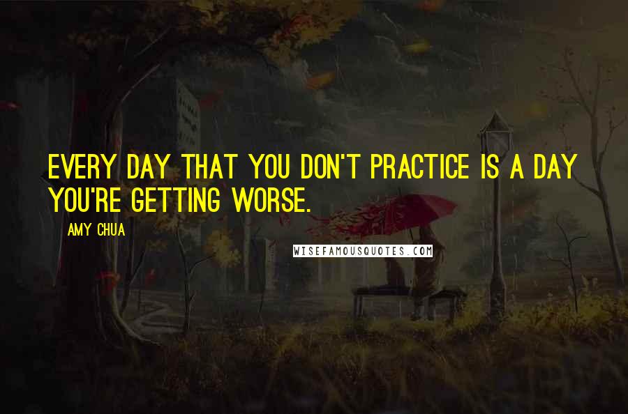 Amy Chua quotes: Every day that you don't practice is a day you're getting worse.