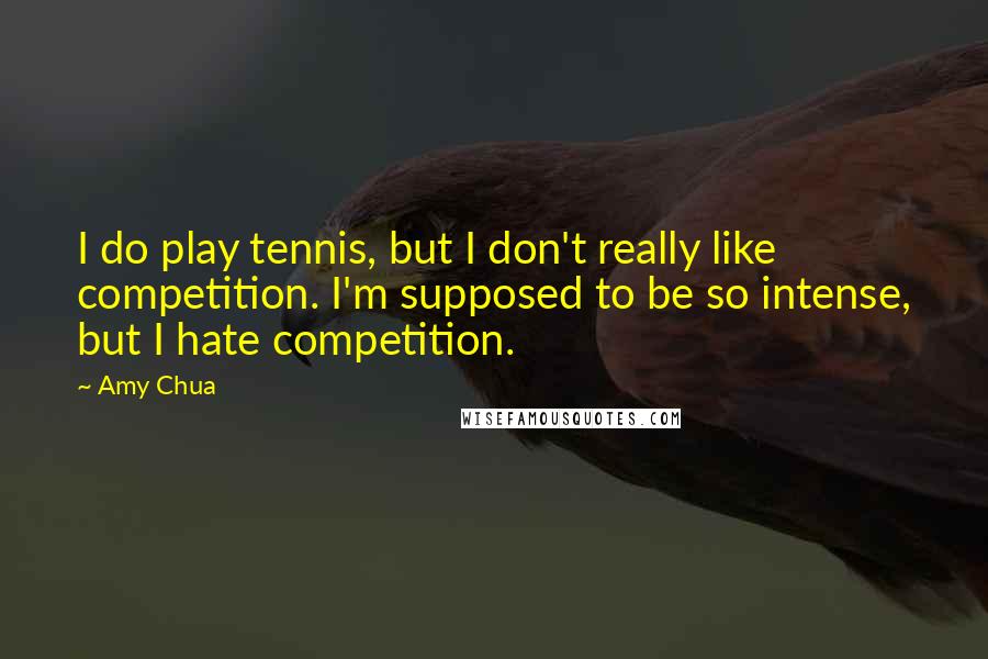 Amy Chua quotes: I do play tennis, but I don't really like competition. I'm supposed to be so intense, but I hate competition.