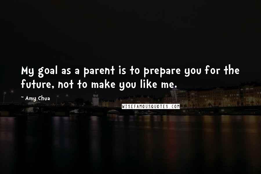 Amy Chua quotes: My goal as a parent is to prepare you for the future, not to make you like me.