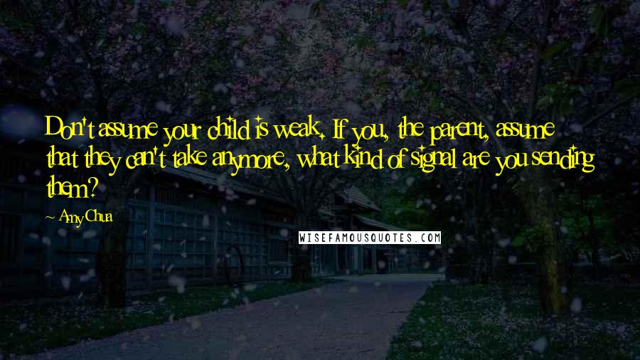 Amy Chua quotes: Don't assume your child is weak. If you, the parent, assume that they can't take anymore, what kind of signal are you sending them?