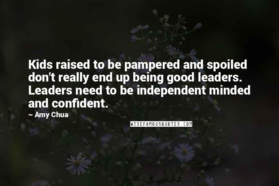 Amy Chua quotes: Kids raised to be pampered and spoiled don't really end up being good leaders. Leaders need to be independent minded and confident.