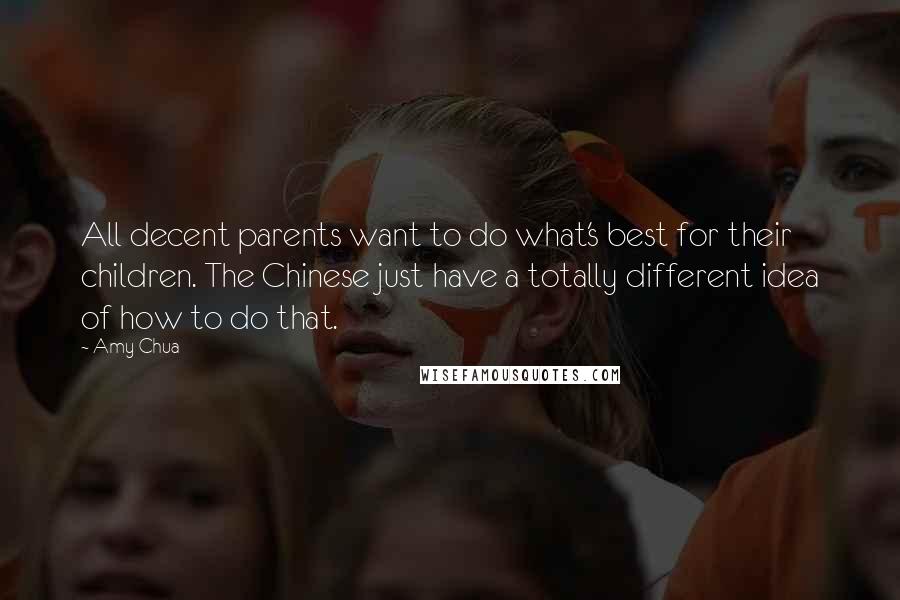 Amy Chua quotes: All decent parents want to do what's best for their children. The Chinese just have a totally different idea of how to do that.