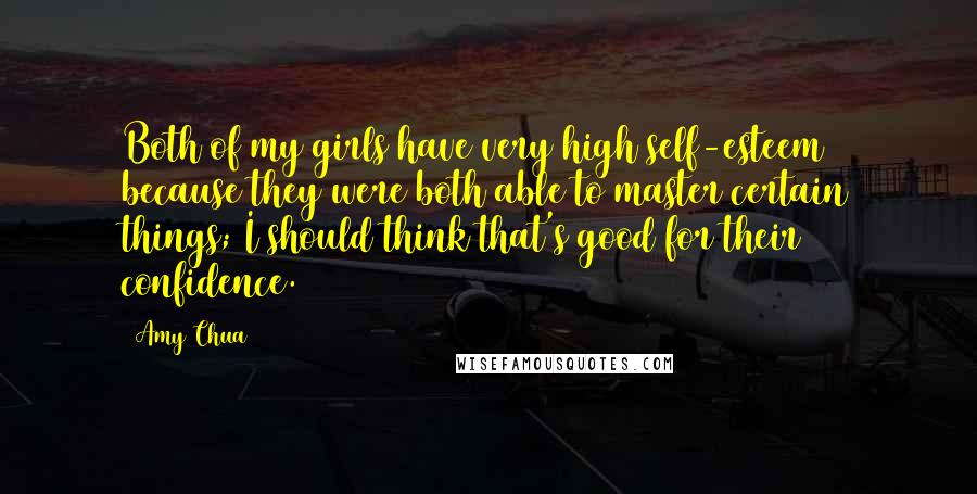 Amy Chua quotes: Both of my girls have very high self-esteem because they were both able to master certain things; I should think that's good for their confidence.