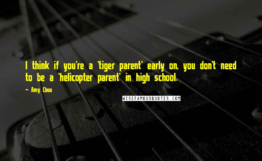 Amy Chua quotes: I think if you're a 'tiger parent' early on, you don't need to be a 'helicopter parent' in high school.