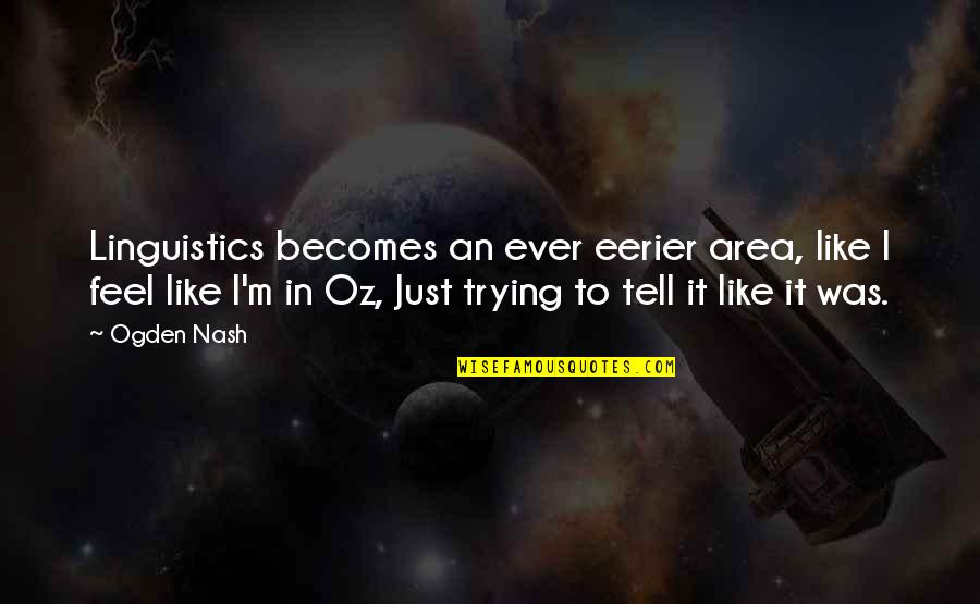 Amy Cimorelli Quotes By Ogden Nash: Linguistics becomes an ever eerier area, like I Amy Cimorelli Quotes By Ogden Nash: Linguistics becomes an ever eerier area, like I