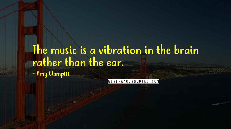 Amy Clampitt quotes: The music is a vibration in the brain rather than the ear.