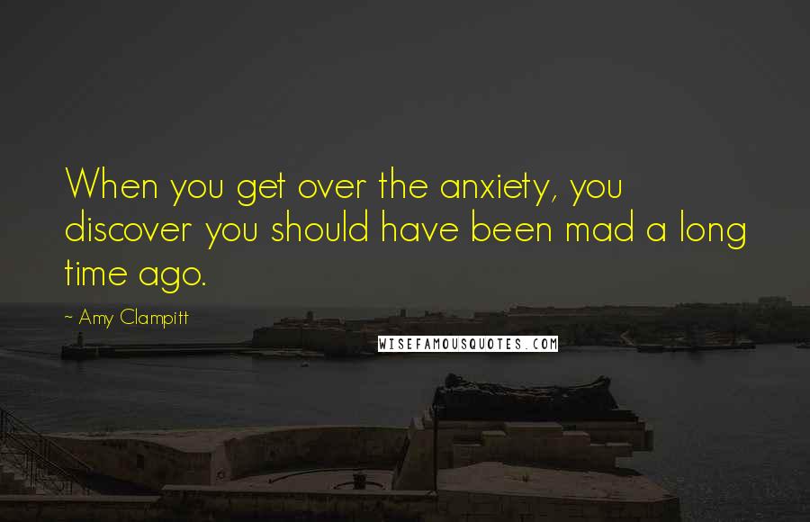 Amy Clampitt quotes: When you get over the anxiety, you discover you should have been mad a long time ago.