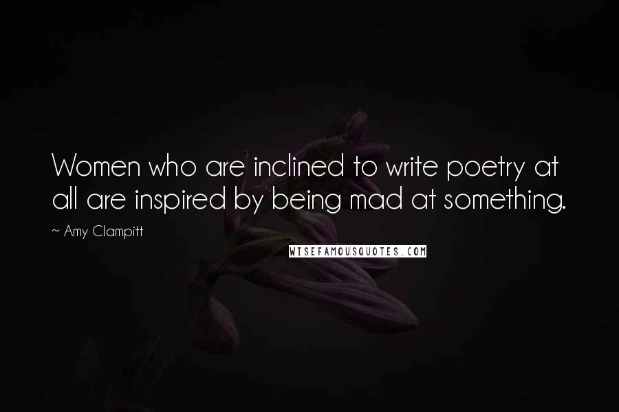 Amy Clampitt quotes: Women who are inclined to write poetry at all are inspired by being mad at something.