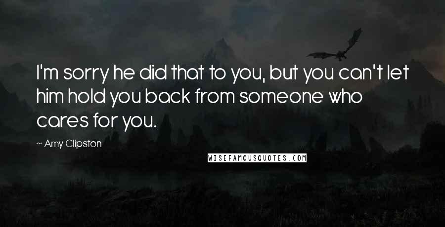Amy Clipston quotes: I'm sorry he did that to you, but you can't let him hold you back from someone who cares for you.