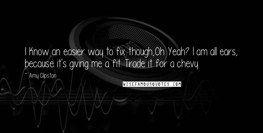 Amy Clipston quotes: I Know an easier way to fix though,Oh Yeah? I am all ears, because it's giving me a fit. Trade it for a chevy