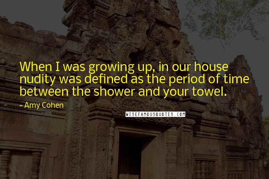 Amy Cohen quotes: When I was growing up, in our house nudity was defined as the period of time between the shower and your towel.