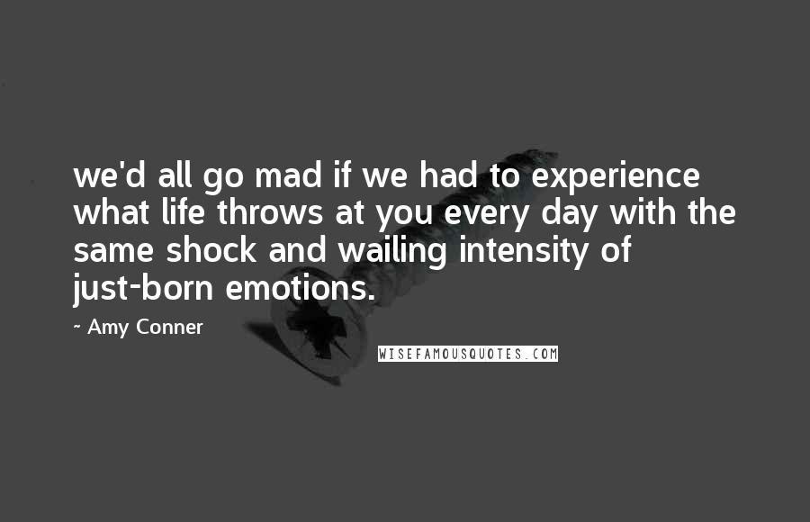 Amy Conner quotes: we'd all go mad if we had to experience what life throws at you every day with the same shock and wailing intensity of just-born emotions.