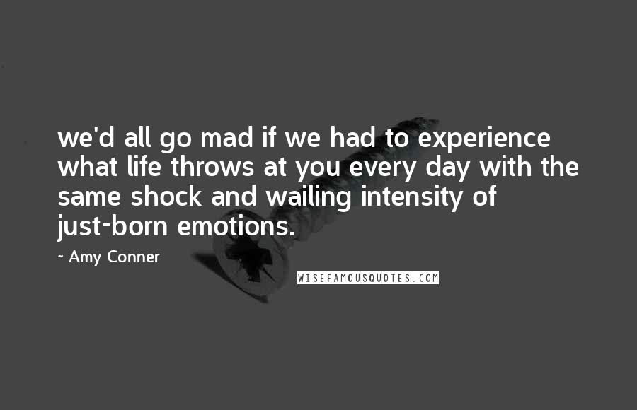 Amy Conner quotes: we'd all go mad if we had to experience what life throws at you every day with the same shock and wailing intensity of just-born emotions. Amy Conner quotes: we'd all go mad if we had to experience what life throws at you every day with the same shock and wailing intensity of just-born emotions.