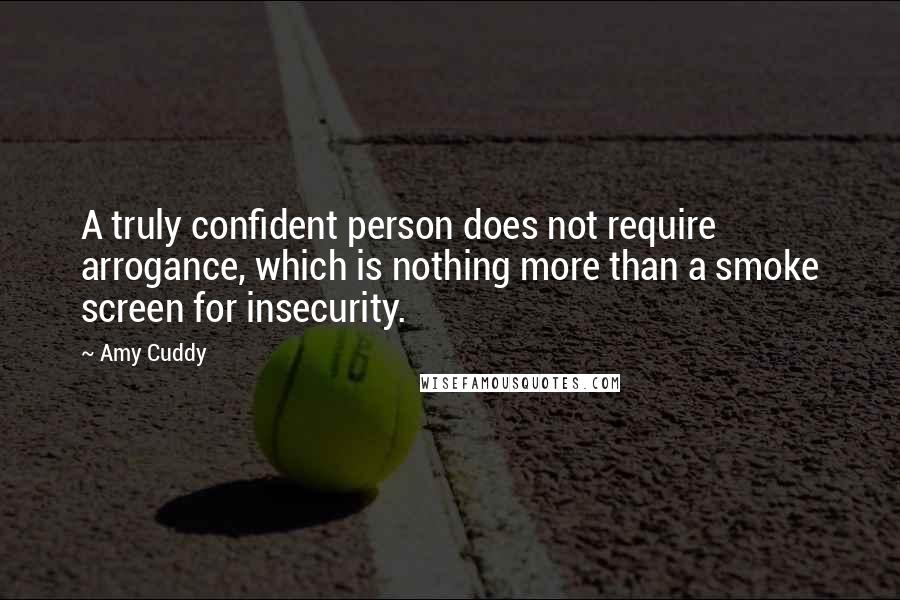 Amy Cuddy quotes: A truly confident person does not require arrogance, which is nothing more than a smoke screen for insecurity.