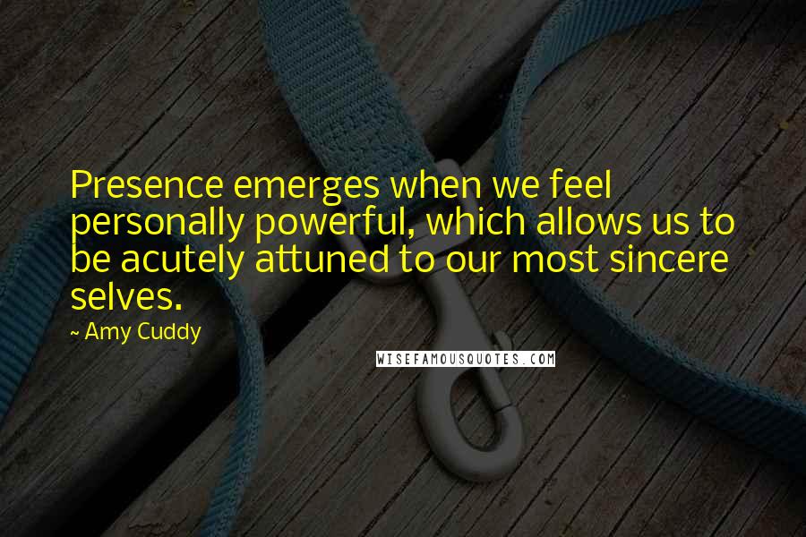 Amy Cuddy quotes: Presence emerges when we feel personally powerful, which allows us to be acutely attuned to our most sincere selves.