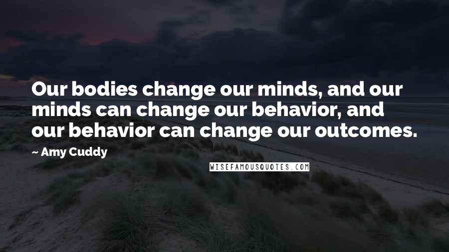 Amy Cuddy quotes: Our bodies change our minds, and our minds can change our behavior, and our behavior can change our outcomes.