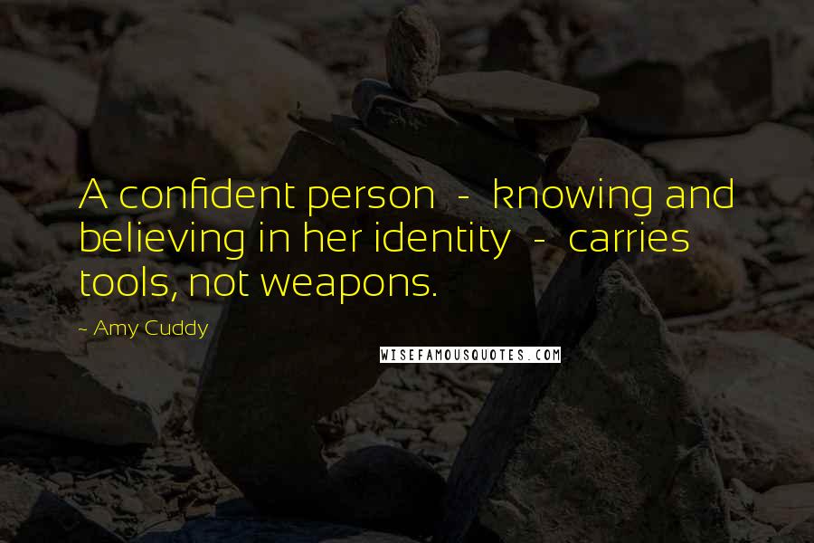 Amy Cuddy quotes: A confident person - knowing and believing in her identity - carries tools, not weapons.