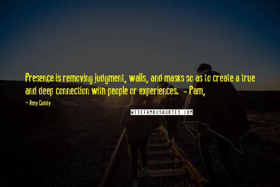 Amy Cuddy quotes: Presence is removing judgment, walls, and masks so as to create a true and deep connection with people or experiences. - Pam,