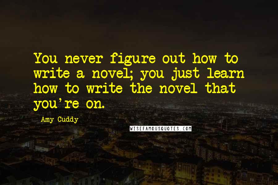 Amy Cuddy quotes: You never figure out how to write a novel; you just learn how to write the novel that you're on.