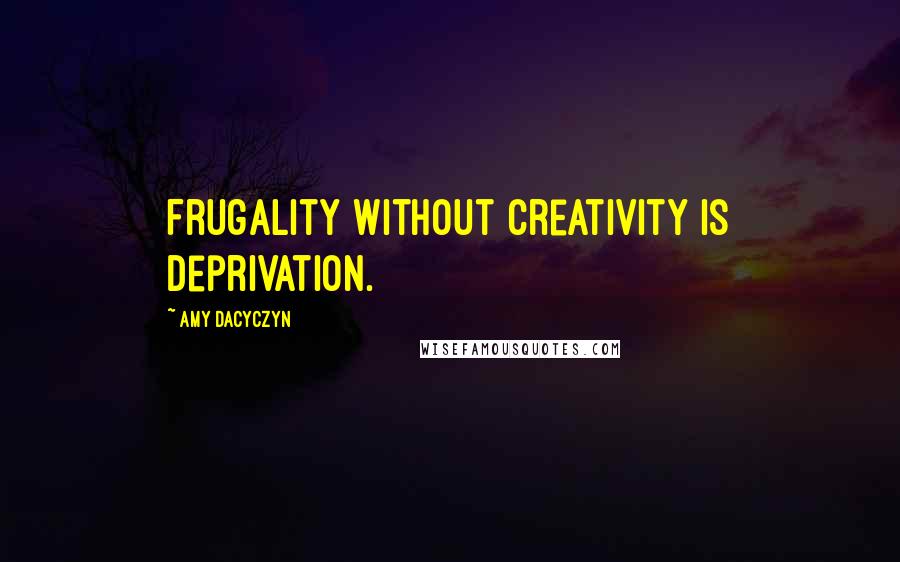 Amy Dacyczyn quotes: Frugality without creativity is deprivation.