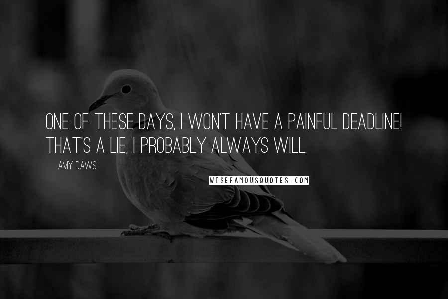 Amy Daws quotes: One of these days, I won't have a painful deadline! That's a lie, I probably always will.